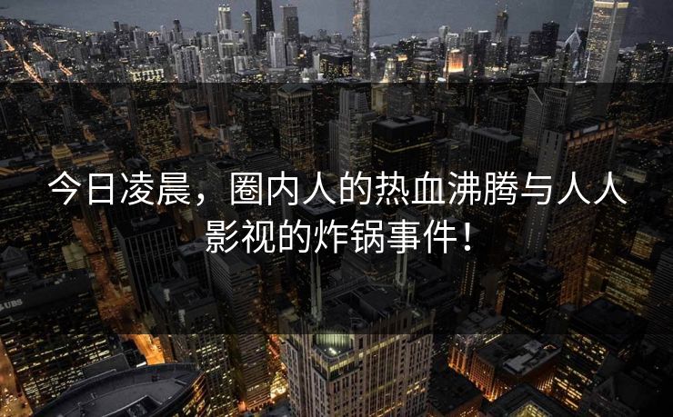 今日凌晨，圈内人的热血沸腾与人人影视的炸锅事件！
