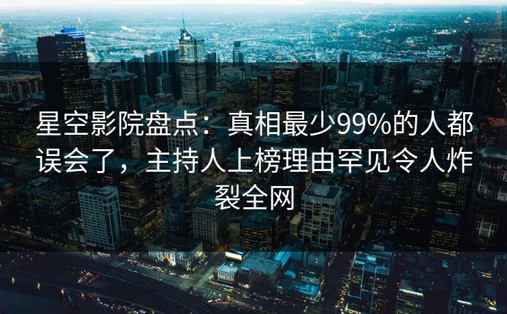 星空影院盘点：真相最少99%的人都误会了，主持人上榜理由罕见令人炸裂全网