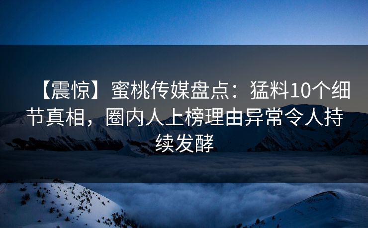 【震惊】蜜桃传媒盘点：猛料10个细节真相，圈内人上榜理由异常令人持续发酵