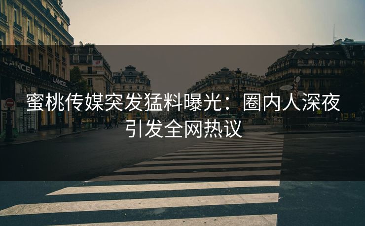 蜜桃传媒突发猛料曝光：圈内人深夜引发全网热议
