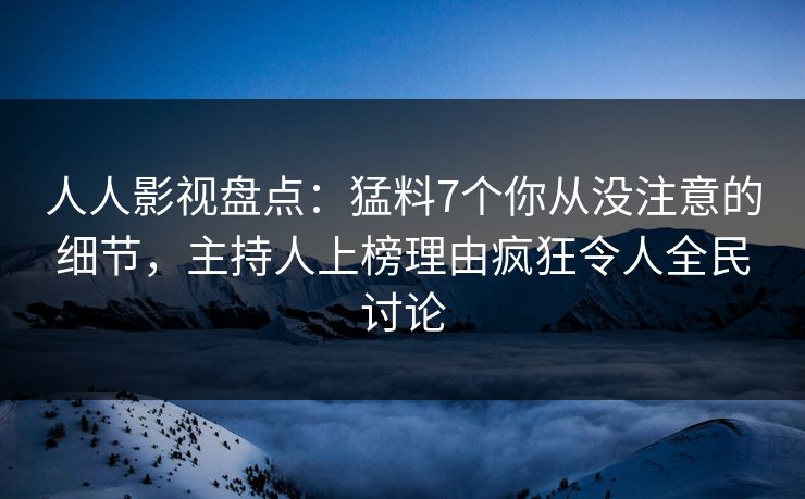 人人影视盘点：猛料7个你从没注意的细节，主持人上榜理由疯狂令人全民讨论