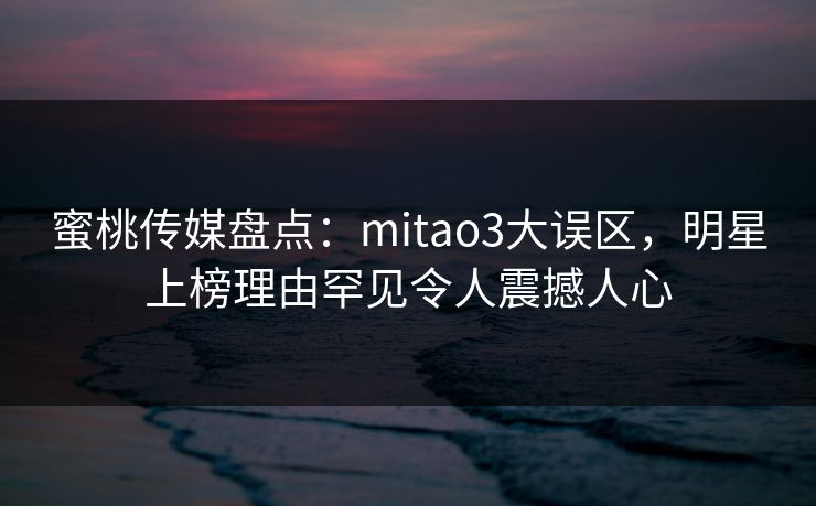 蜜桃传媒盘点:mitao3大误区,明星上榜理由罕见令人震撼人心 蜜桃传媒盘点:mitao3大误区,明星上榜理由罕见令人震撼人心