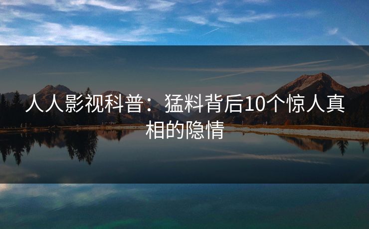 人人影视科普：猛料背后10个惊人真相的隐情