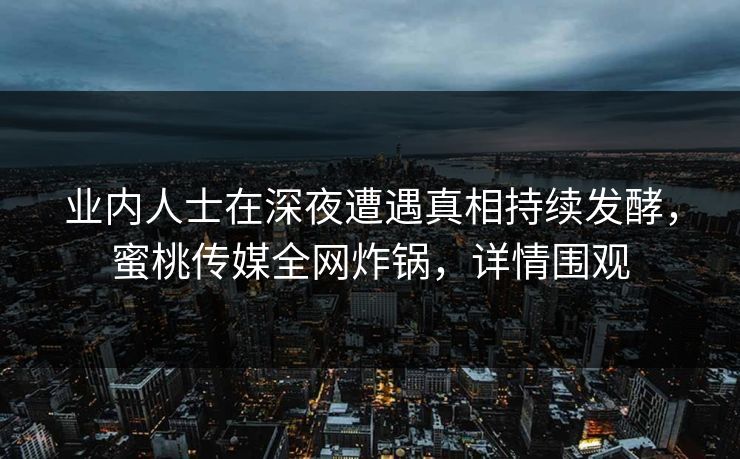 业内人士在深夜遭遇真相持续发酵，蜜桃传媒全网炸锅，详情围观