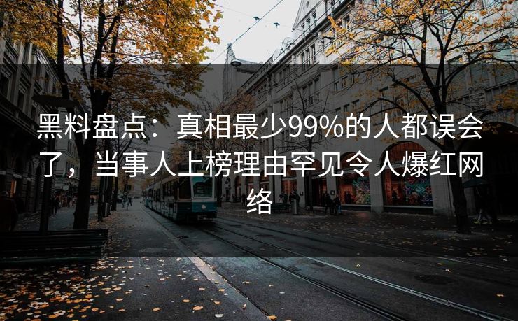 黑料盘点:真相最少99%的人都误会了,当事人上榜理由罕见令人爆红网络 黑料盘点:真相最少99%的人都误会了,当事人上榜理由罕见令人爆红网络