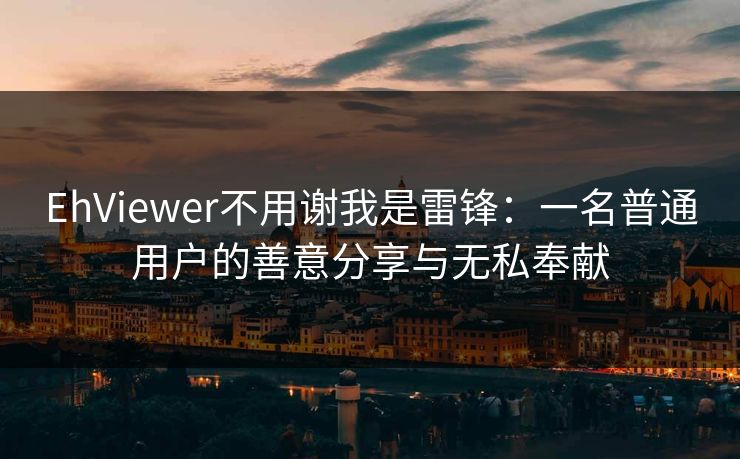 EhViewer不用谢我是雷锋:一名普通用户的善意分享与无私奉献 EhViewer不用谢我是雷锋:一名普通用户的善意分享与无私奉献