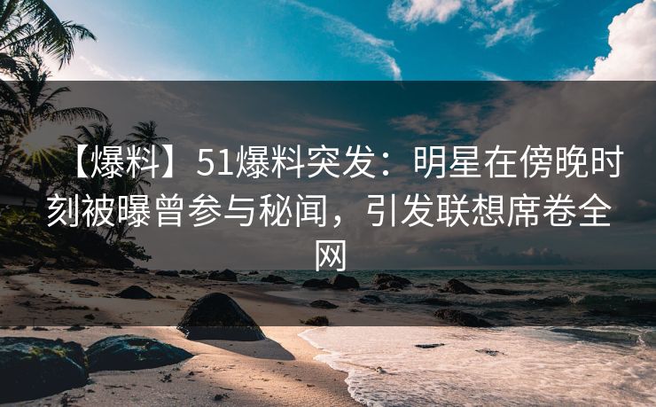 【爆料】51爆料突发：明星在傍晚时刻被曝曾参与秘闻，引发联想席卷全网