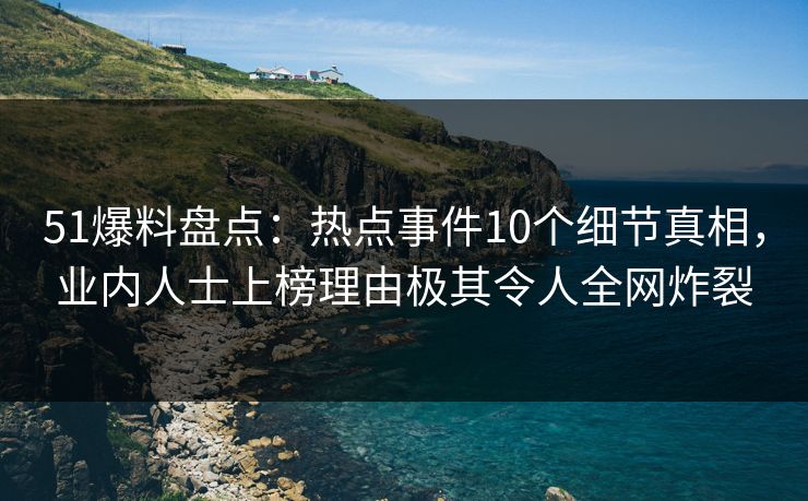 51爆料盘点:热点事件10个细节真相,业内人士上榜理由极其令人全网炸裂 51爆料盘点:热点事件10个细节真相,业内人士上榜理由极其令人全网炸裂