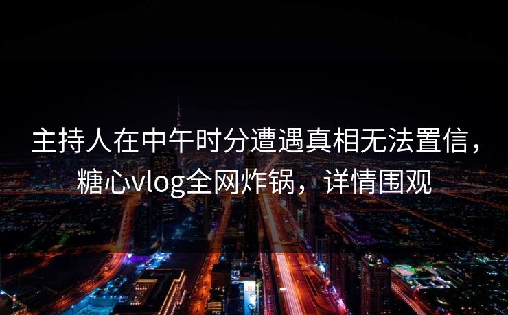 主持人在中午时分遭遇真相无法置信，糖心vlog全网炸锅，详情围观