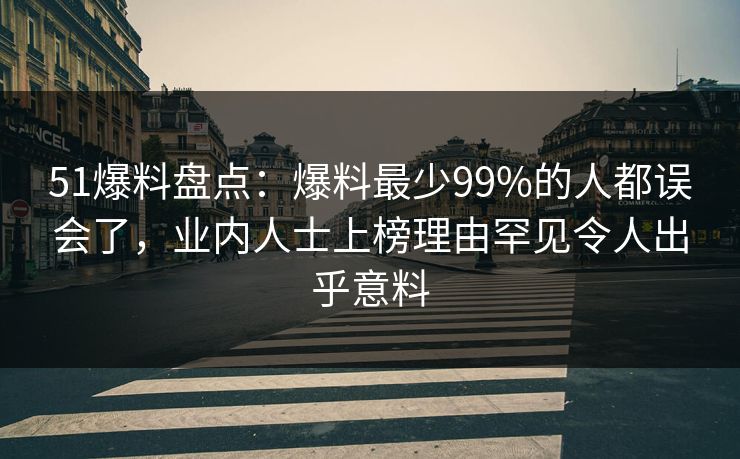 51爆料盘点：爆料最少99%的人都误会了，业内人士上榜理由罕见令人出乎意料