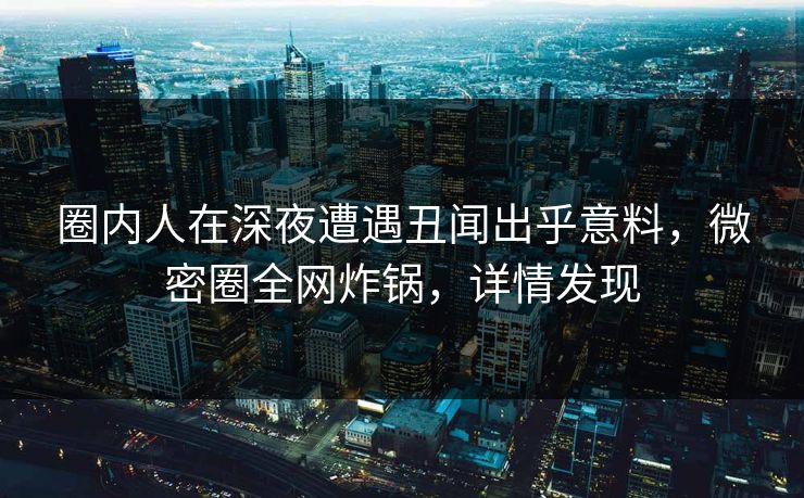 圈内人在深夜遭遇丑闻出乎意料，微密圈全网炸锅，详情发现