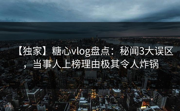 【独家】糖心vlog盘点:秘闻3大误区,当事人上榜理由极其令人炸锅 【独家】糖心vlog盘点:秘闻3大误区,当事人上榜理由极其令人炸锅