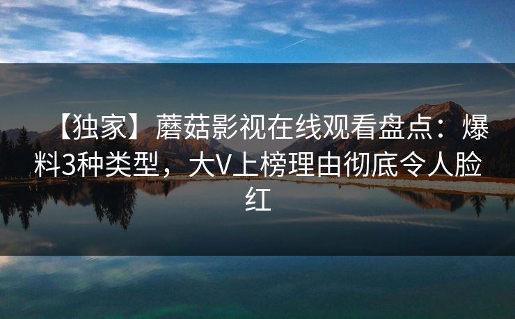 【独家】蘑菇影视在线观看盘点:爆料3种类型,大V上榜理由彻底令人脸红 【独家】蘑菇影视在线观看盘点:爆料3种类型,大V上榜理由彻底令人脸红
