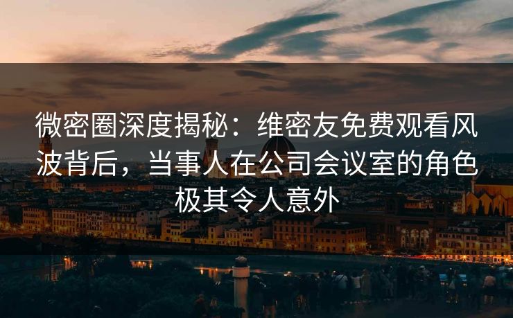 微密圈深度揭秘:维密友免费观看风波背后,当事人在公司会议室的角色极其令人意外 微密圈深度揭秘:维密友免费观看风波背后,当事人在公司会议室的角色极其令人意外