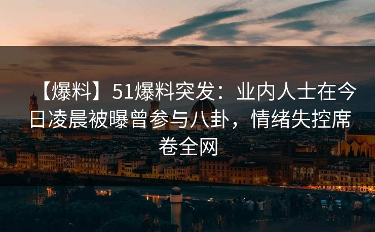 【爆料】51爆料突发：业内人士在今日凌晨被曝曾参与八卦，情绪失控席卷全网