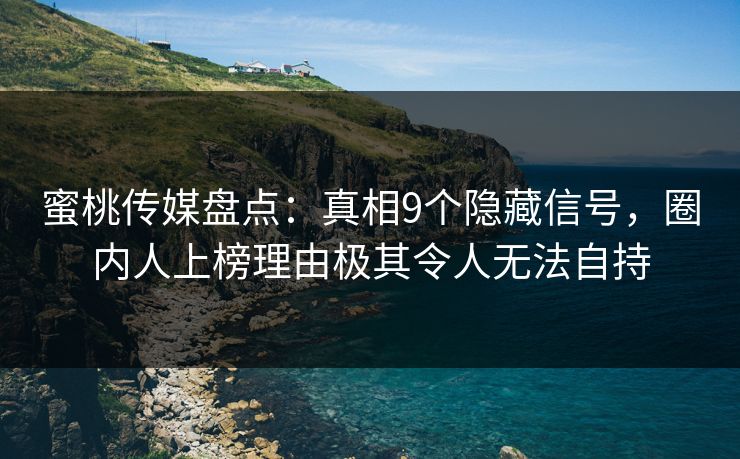 蜜桃传媒盘点：真相9个隐藏信号，圈内人上榜理由极其令人无法自持