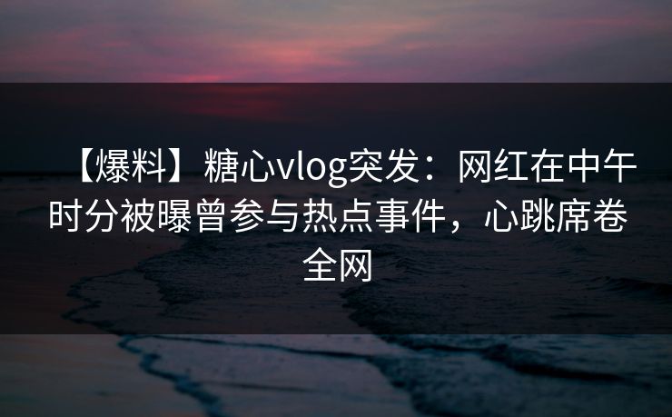 【爆料】糖心vlog突发:网红在中午时分被曝曾参与热点事件,心跳席卷全网 【爆料】糖心vlog突发:网红在中午时分被曝曾参与热点事件,心跳席卷全网