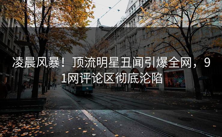 凌晨风暴！顶流明星丑闻引爆全网，91网评论区彻底沦陷