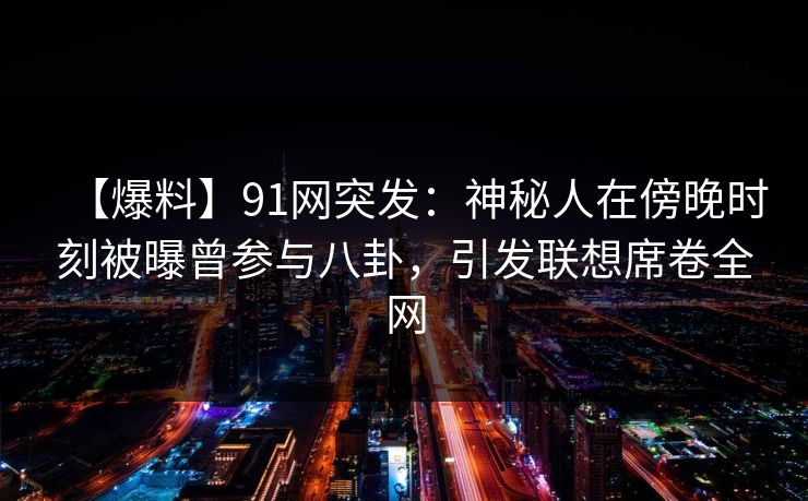 【爆料】91网突发：神秘人在傍晚时刻被曝曾参与八卦，引发联想席卷全网