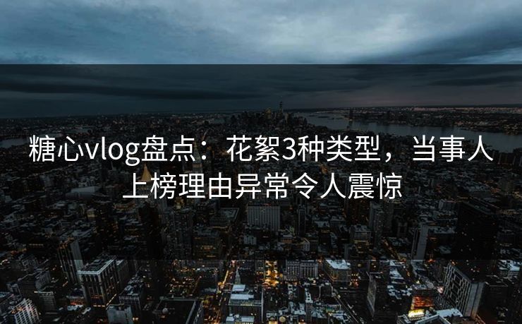 糖心vlog盘点:花絮3种类型,当事人上榜理由异常令人震惊 糖心vlog盘点:花絮3种类型,当事人上榜理由异常令人震惊