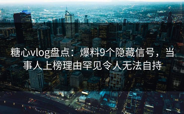 糖心vlog盘点:爆料9个隐藏信号,当事人上榜理由罕见令人无法自持 糖心vlog盘点:爆料9个隐藏信号,当事人上榜理由罕见令人无法自持