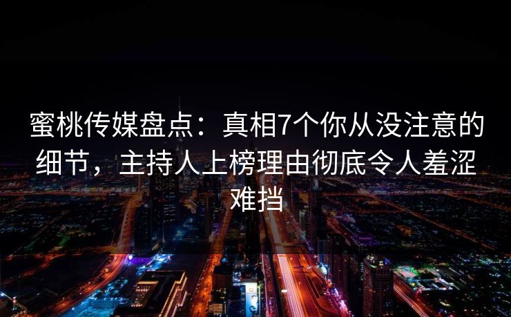 蜜桃传媒盘点:真相7个你从没注意的细节,主持人上榜理由彻底令人羞涩难挡 蜜桃传媒盘点:真相7个你从没注意的细节,主持人上榜理由彻底令人羞涩难挡