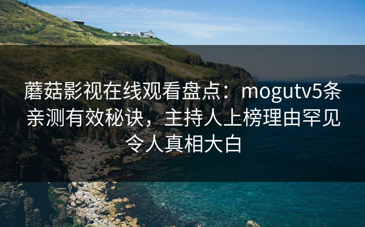 蘑菇影视在线观看盘点:mogutv5条亲测有效秘诀,主持人上榜理由罕见令人真相大白 蘑菇影视在线观看盘点:mogutv5条亲测有效秘诀,主持人上榜理由罕见令人真相大白
