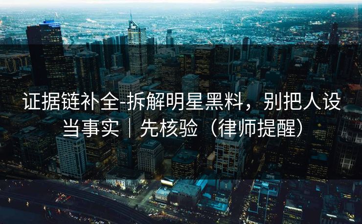 证据链补全-拆解明星黑料,别把人设当事实|先核验(律师提醒) 证据链补全-拆解明星黑料,别把人设当事实|先核验(律师提醒)