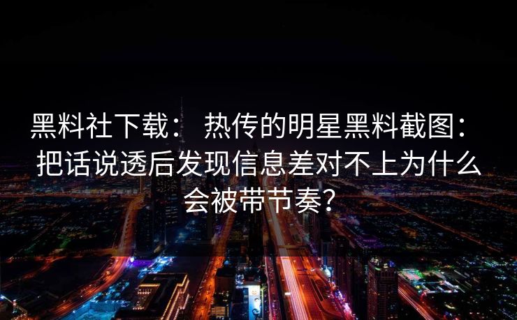 黑料社下载： 热传的明星黑料截图： 把话说透后发现信息差对不上为什么会被带节奏？