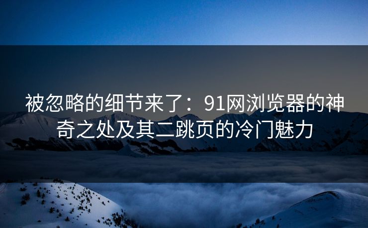 被忽略的细节来了：91网浏览器的神奇之处及其二跳页的冷门魅力