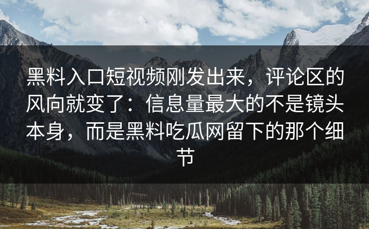 黑料入口短视频刚发出来，评论区的风向就变了：信息量最大的不是镜头本身，而是黑料吃瓜网留下的那个细节
