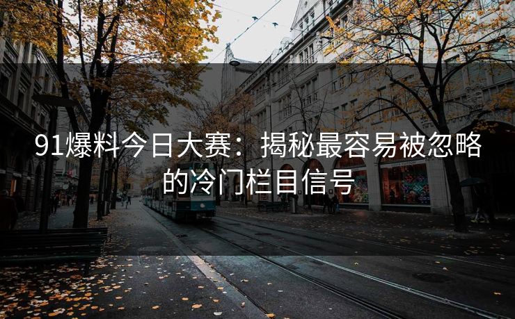 91爆料今日大赛:揭秘最容易被忽略的冷门栏目信号 91爆料今日大赛:揭秘最容易被忽略的冷门栏目信号